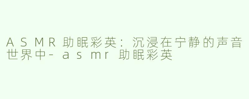 ASMR助眠彩英：沉浸在宁静的声音世界中