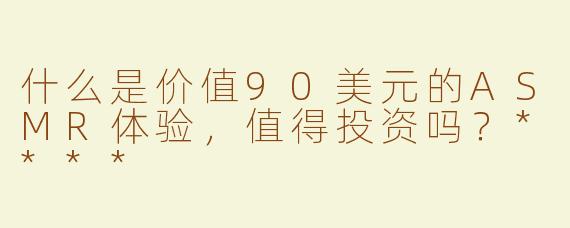 什么是价值90美元的ASMR体验，值得投资吗？****