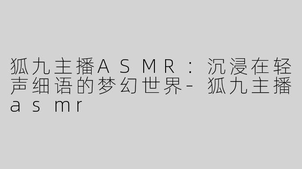 狐九主播ASMR：沉浸在轻声细语的梦幻世界