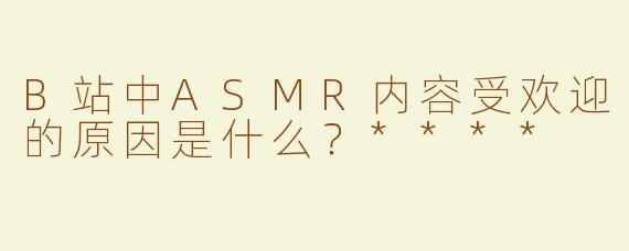 B站中ASMR内容受欢迎的原因是什么？****