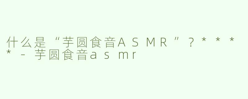 什么是“芋圆食音ASMR”？****