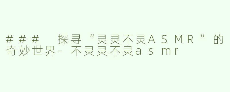 ### 探寻“灵灵不灵ASMR”的奇妙世界-不灵灵不灵asmr