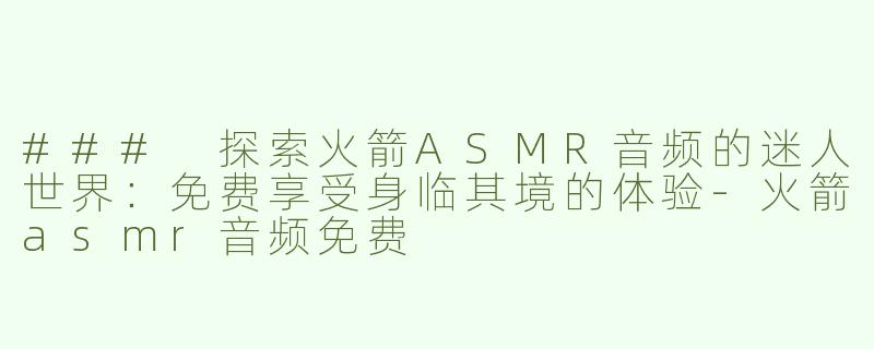 ### 探索火箭ASMR音频的迷人世界：免费享受身临其境的体验