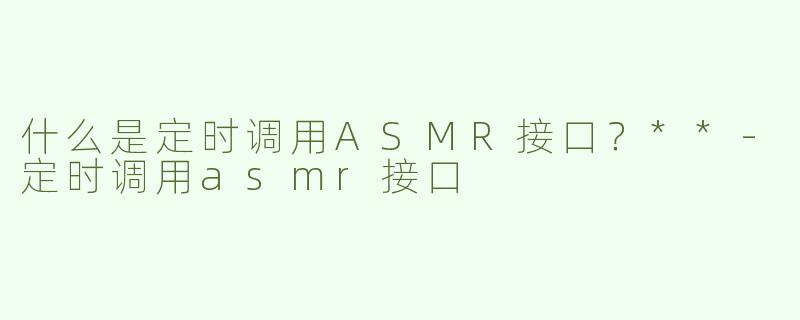 什么是定时调用ASMR接口？**