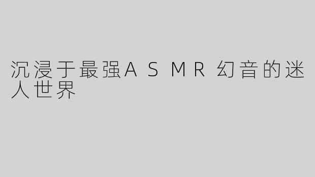 沉浸于最强ASMR幻音的迷人世界