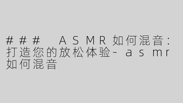 ### ASMR如何混音：打造您的放松体验-asmr如何混音