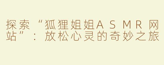 探索“狐狸姐姐ASMR网站”：放松心灵的奇妙之旅