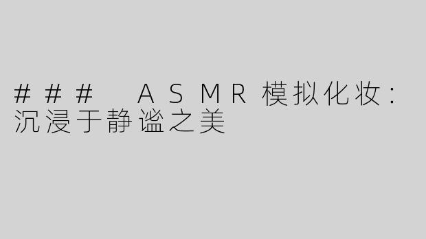 ### ASMR模拟化妆：沉浸于静谧之美