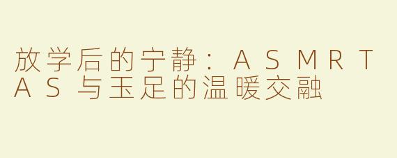 放学后的宁静：ASMRTAS与玉足的温暖交融