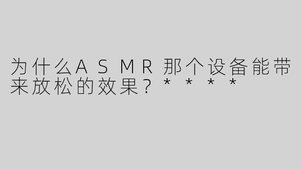 为什么ASMR那个设备能带来放松的效果？****