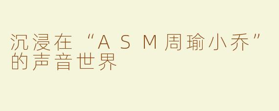 沉浸在“ASM周瑜小乔”的声音世界