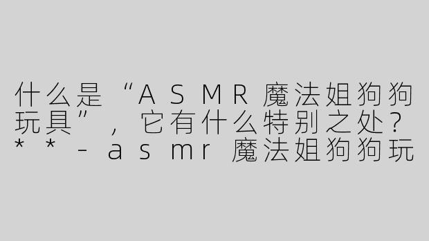 什么是“ASMR魔法姐狗狗玩具”，它有什么特别之处？**