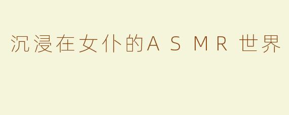 沉浸在女仆的ASMR世界
