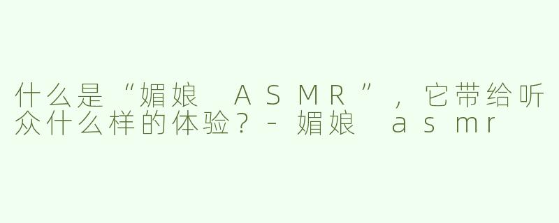 什么是“媚娘 ASMR”，它带给听众什么样的体验？