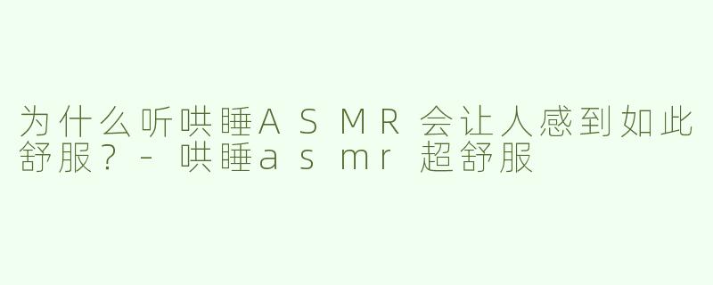 为什么听哄睡ASMR会让人感到如此舒服？