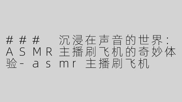 ### 沉浸在声音的世界：ASMR主播刷飞机的奇妙体验-asmr主播刷飞机