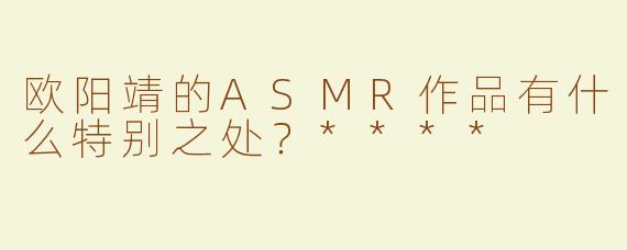 欧阳靖的ASMR作品有什么特别之处？****