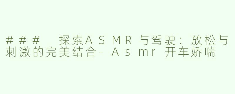 ### 探索ASMR与驾驶：放松与刺激的完美结合