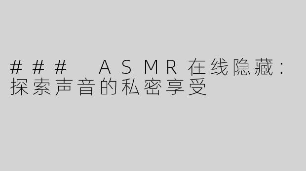 ### ASMR在线隐藏：探索声音的私密享受