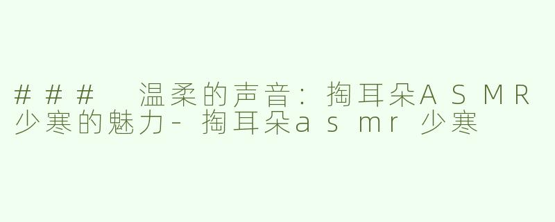 ### 温柔的声音：掏耳朵ASMR少寒的魅力-掏耳朵asmr少寒