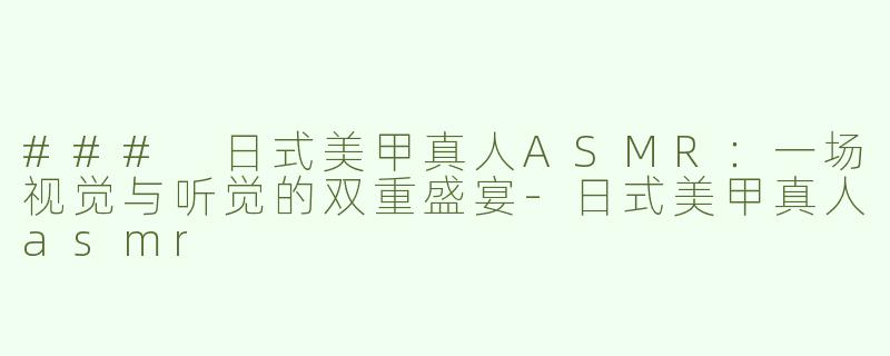 ### 日式美甲真人ASMR：一场视觉与听觉的双重盛宴-日式美甲真人asmr