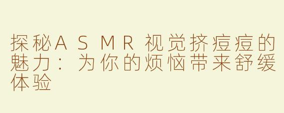探秘ASMR视觉挤痘痘的魅力：为你的烦恼带来舒缓体验