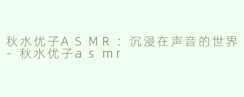 秋水优子ASMR：沉浸在声音的世界