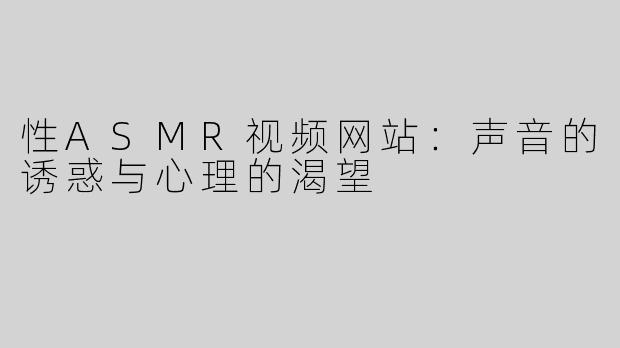 性ASMR视频网站：声音的诱惑与心理的渴望
