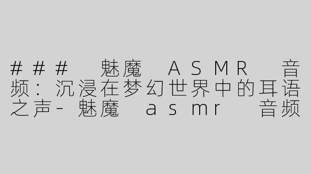 ### 魅魔 ASMR 音频：沉浸在梦幻世界中的耳语之声
