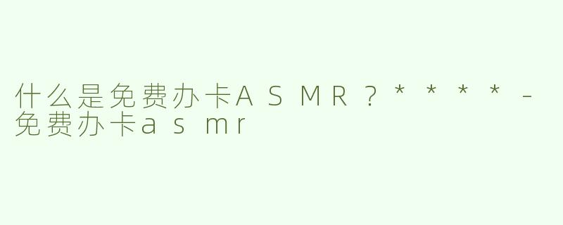 什么是免费办卡ASMR？****