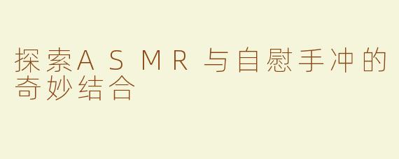 探索ASMR与自慰手冲的奇妙结合