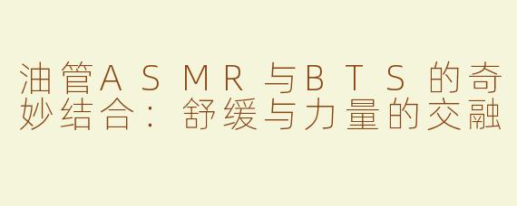 油管ASMR与BTS的奇妙结合：舒缓与力量的交融
