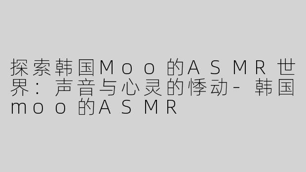 探索韩国Moo的ASMR世界：声音与心灵的悸动