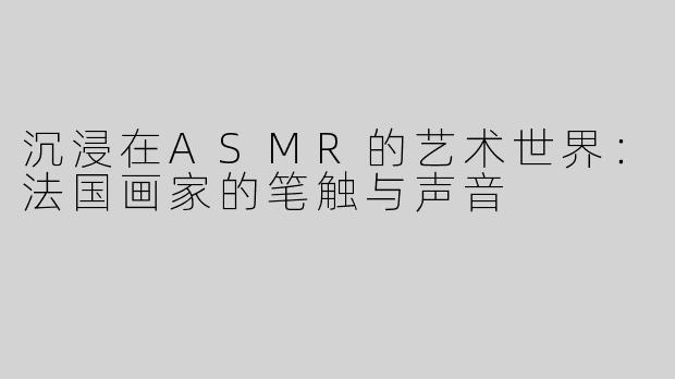 沉浸在ASMR的艺术世界：法国画家的笔触与声音