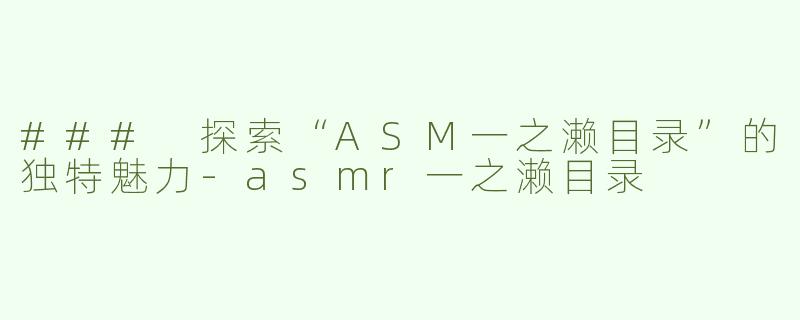 ### 探索“ASM一之濑目录”的独特魅力-asmr一之濑目录