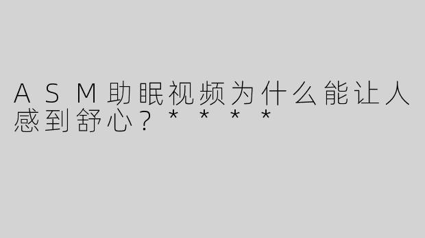 ASM助眠视频为什么能让人感到舒心？****