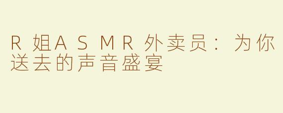 R姐ASMR外卖员：为你送去的声音盛宴