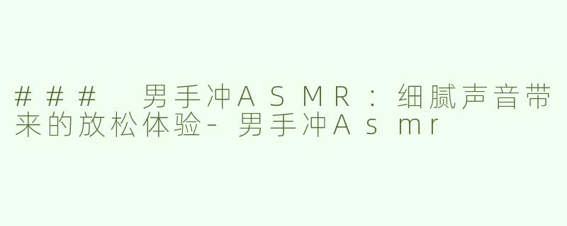 ### 男手冲ASMR：细腻声音带来的放松体验-男手冲Asmr