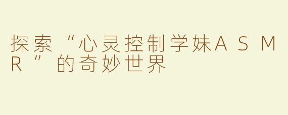 探索“心灵控制学妹ASMR”的奇妙世界