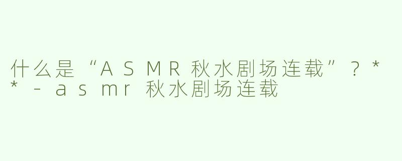 什么是“ASMR秋水剧场连载”？**