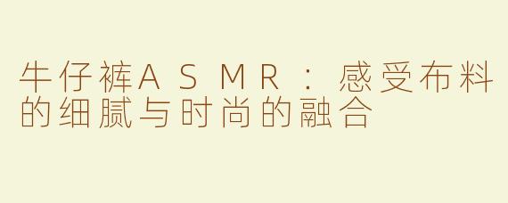 牛仔裤ASMR：感受布料的细腻与时尚的融合