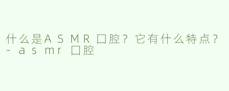 什么是ASMR囗腔？它有什么特点？
