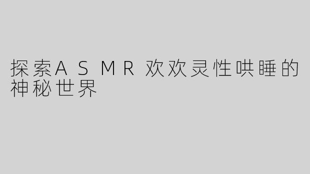 探索ASMR欢欢灵性哄睡的神秘世界