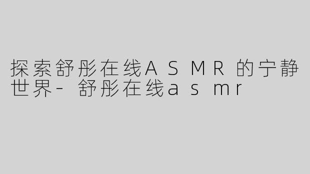 探索舒彤在线ASMR的宁静世界