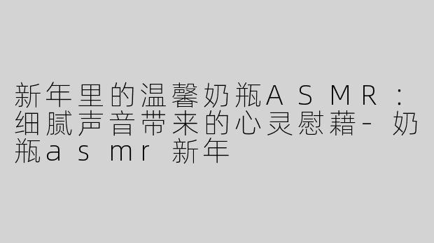 新年里的温馨奶瓶ASMR：细腻声音带来的心灵慰藉