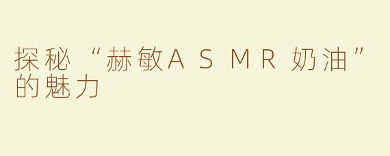 探秘“赫敏ASMR奶油”的魅力