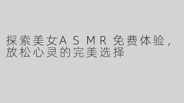探索美女ASMR免费体验，放松心灵的完美选择