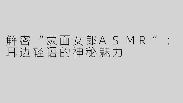 解密“蒙面女郎ASMR”：耳边轻语的神秘魅力