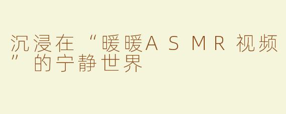 沉浸在“暖暖ASMR视频”的宁静世界