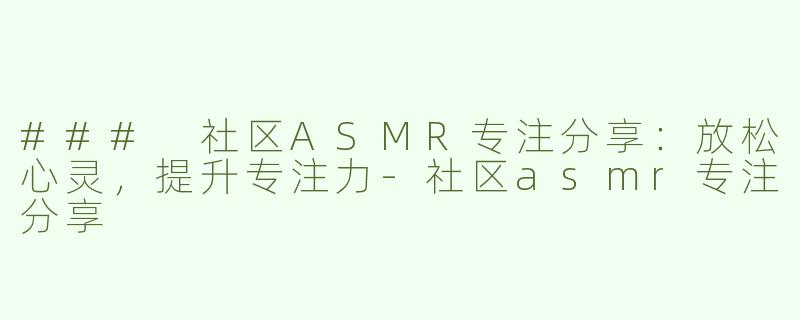 ### 社区ASMR专注分享：放松心灵，提升专注力-社区asmr专注分享